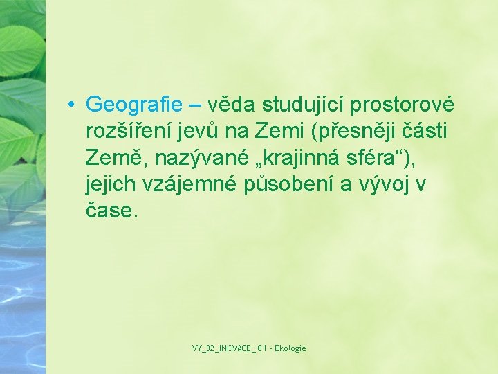 • Geografie – věda studující prostorové rozšíření jevů na Zemi (přesněji části Země,