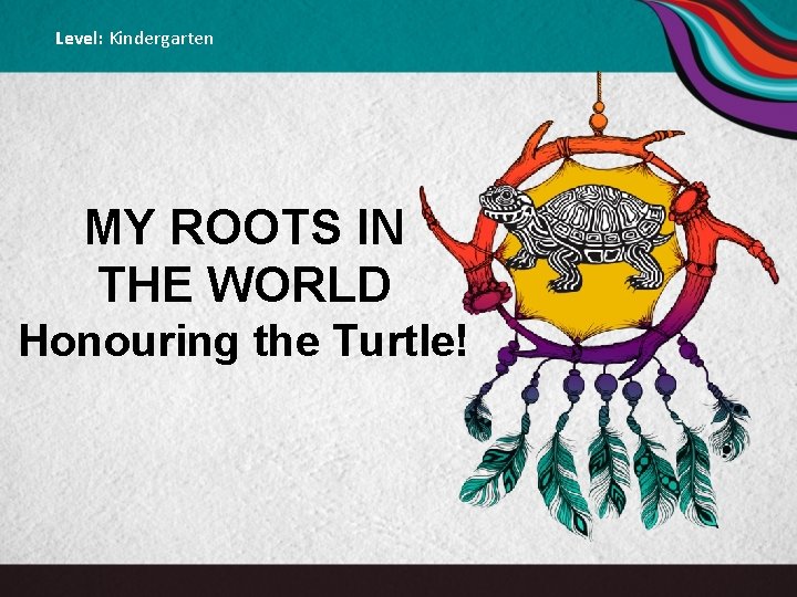 Level: Kindergarten MY ROOTS IN THE WORLD Honouring the Turtle! 