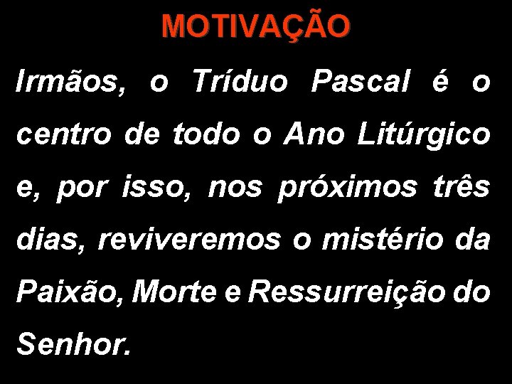 MOTIVAÇÃO Irmãos, o Tríduo Pascal é o centro de todo o Ano Litúrgico e,