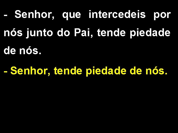 - Senhor, que intercedeis por nós junto do Pai, tende piedade de nós. -