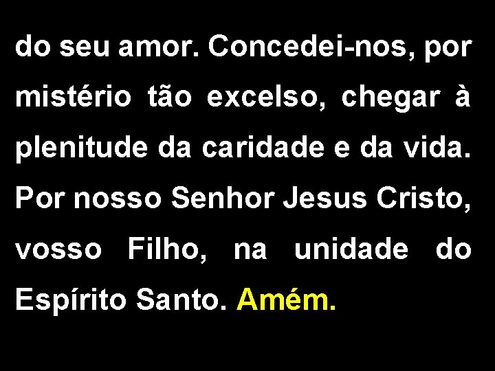 do seu amor. Concedei-nos, por mistério tão excelso, chegar à plenitude da caridade e