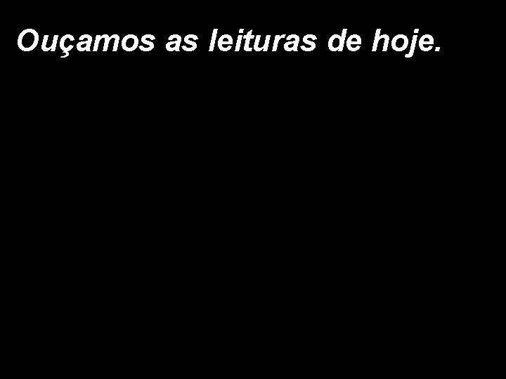 Ouçamos as leituras de hoje. 