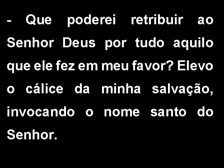 - Que poderei retribuir ao Senhor Deus por tudo aquilo que ele fez em