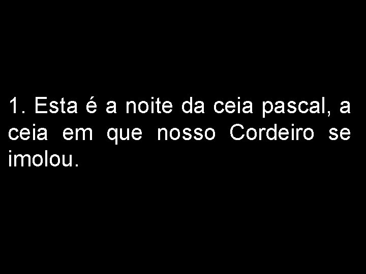 1. Esta é a noite da ceia pascal, a ceia em que nosso Cordeiro