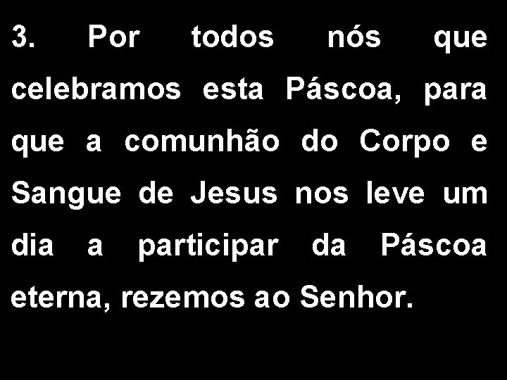 3. Por todos nós que celebramos esta Páscoa, para que a comunhão do Corpo