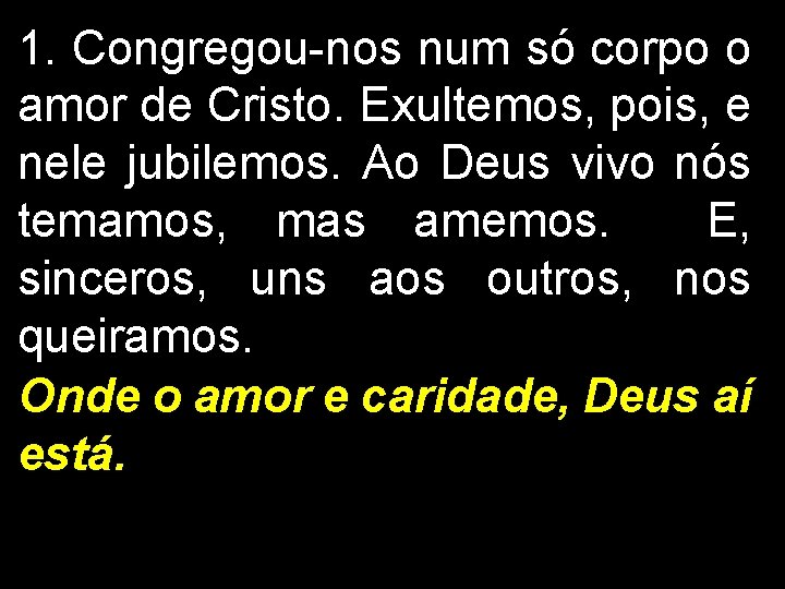 1. Congregou-nos num só corpo o amor de Cristo. Exultemos, pois, e nele jubilemos.