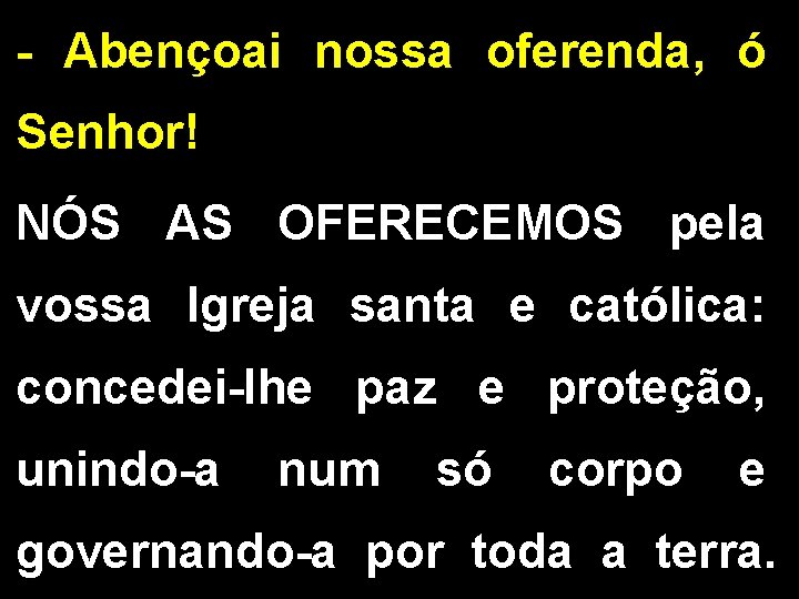 - Abençoai nossa oferenda, ó Senhor! NÓS AS OFERECEMOS pela vossa Igreja santa e