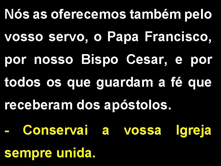 Nós as oferecemos também pelo vosso servo, o Papa Francisco, por nosso Bispo Cesar,