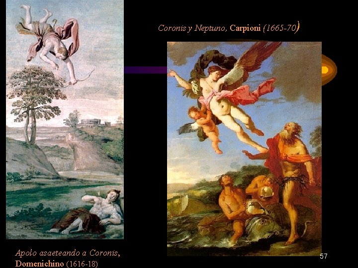Coronis y Neptuno, Carpioni (1665 -70) Apolo asaeteando a Coronis, Domenichino (1616 -18) 57