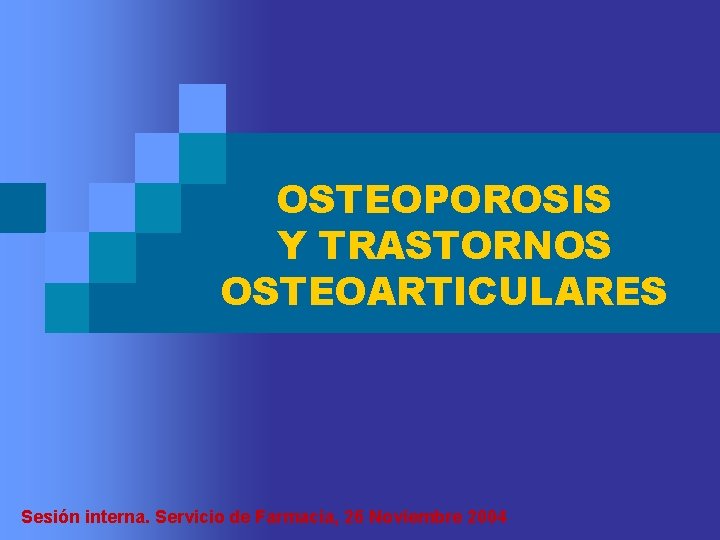 OSTEOPOROSIS Y TRASTORNOS OSTEOARTICULARES Sesión interna. Servicio de Farmacia, 26 Noviembre 2004 OSTEOPOROSIS Y TRASTORNOS OSTEOARTICULARES Sesión interna. Servicio de Farmacia, 26 Noviembre 2004