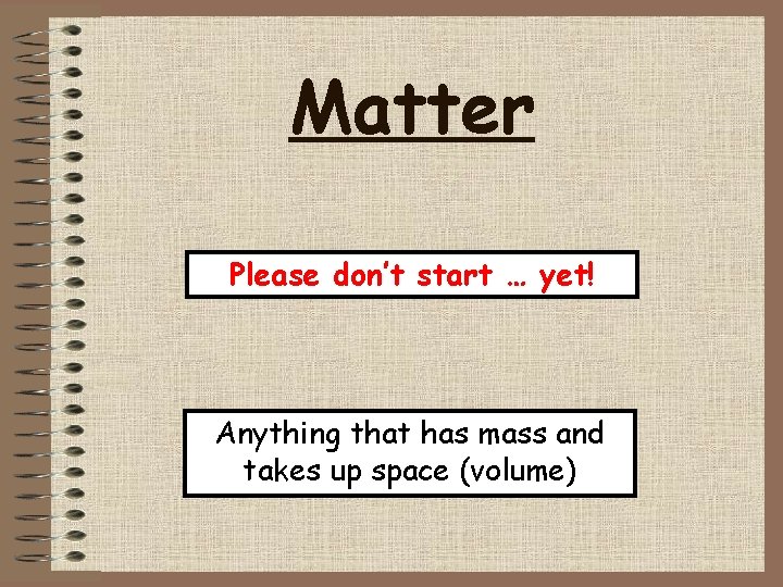 Matter Please don’t start … yet! Anything that has mass and takes up space