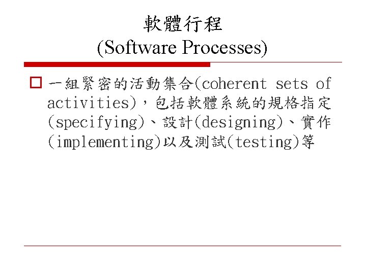 軟體行程 (Software Processes) o 一組緊密的活動集合(coherent sets of activities)，包括軟體系統的規格指定 (specifying)、設計(designing)、實作 (implementing)以及測試(testing)等 