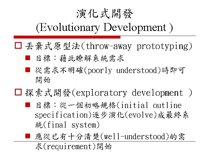演化式開發 (Evolutionary Development ) o 丟棄式原型法(throw-away prototyping) n 目標：藉此瞭解系統需求 n 從需求不明確(poorly understood)時即可 開始 o