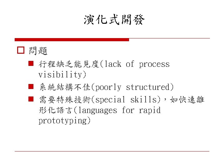 演化式開發 o 問題 n 行程缺乏能見度(lack of process visibility) n 系統結構不佳(poorly structured) n 需要特殊技術(special skills)，如快速雛