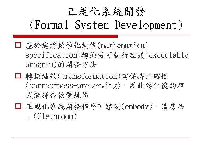 正規化系統開發 (Formal System Development) o 基於能將數學化規格(mathematical specification)轉換成可執行程式(executable program)的開發方法 o 轉換結果(transformation)需保持正確性 (correctness-preserving)，因此轉化後的程 式能符合軟體規格 o 正規化系統開發程序可體現(embody)「清房法