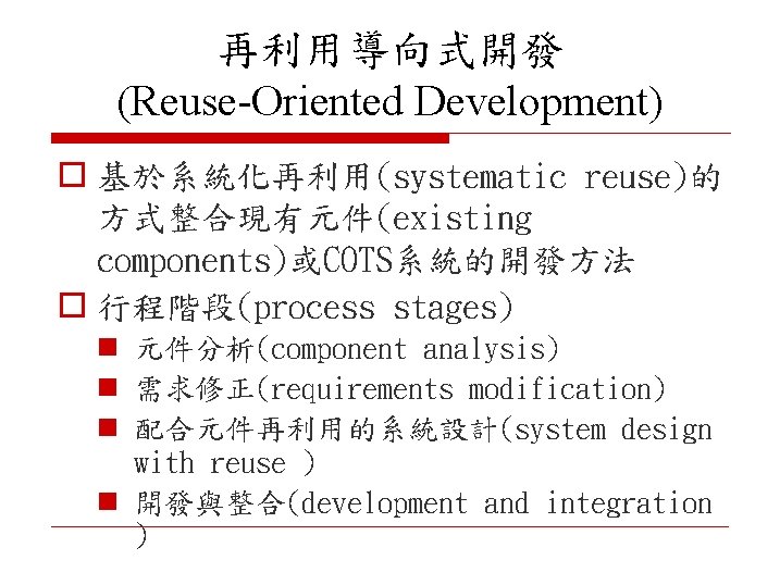 再利用導向式開發 (Reuse-Oriented Development) o 基於系統化再利用(systematic reuse)的 方式整合現有元件(existing components)或COTS系統的開發方法 o 行程階段(process stages) n 元件分析(component analysis)