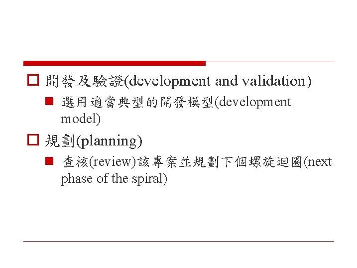 o 開發及驗證(development and validation) n 選用適當典型的開發模型(development model) o 規劃(planning) n 查核(review)該專案並規劃下個螺旋迴圈(next phase of the