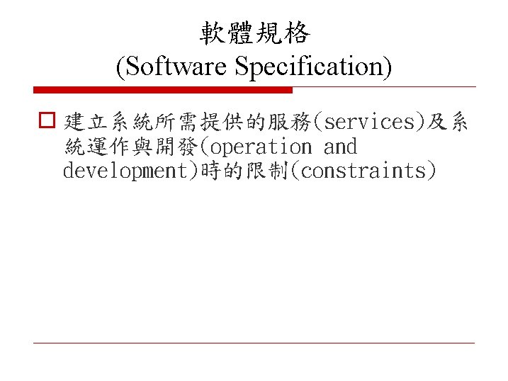 軟體規格 (Software Specification) o 建立系統所需提供的服務(services)及系 統運作與開發(operation and development)時的限制(constraints) 