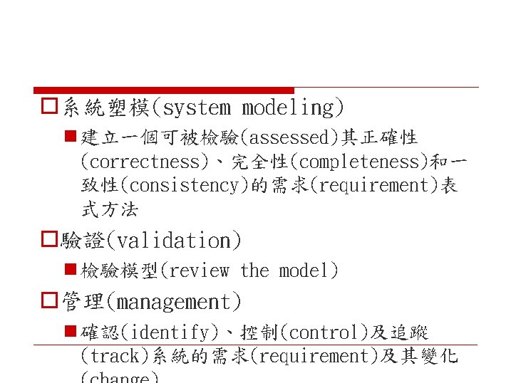 o系統塑模(system modeling) n 建立一個可被檢驗(assessed)其正確性 (correctness)、完全性(completeness)和一 致性(consistency)的需求(requirement)表 式方法 o驗證(validation) n 檢驗模型(review the model) o管理(management) n