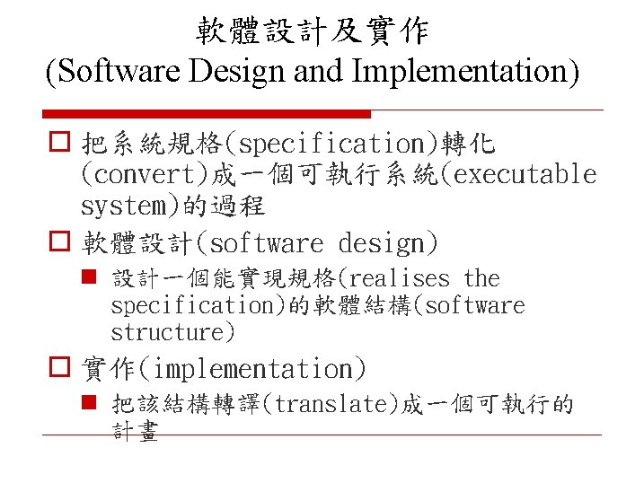 軟體設計及實作 (Software Design and Implementation) o 把系統規格(specification)轉化 (convert)成一個可執行系統(executable system)的過程 o 軟體設計(software design) n 設計一個能實現規格(realises