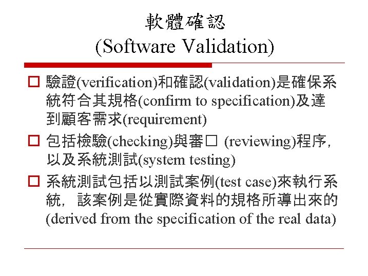 軟體確認 (Software Validation) o 驗證(verification)和確認(validation)是確保系 統符合其規格(confirm to specification)及達 到顧客需求(requirement) o 包括檢驗(checking)與審� (reviewing)程序， 以及系統測試(system testing)