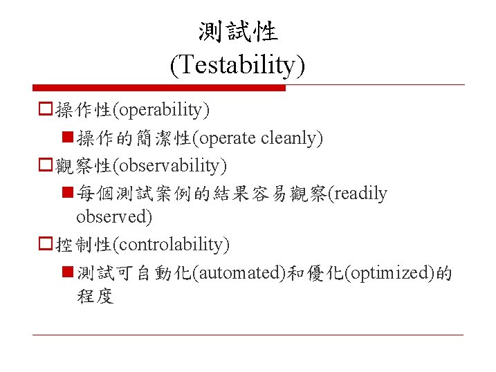 測試性 (Testability) o操作性(operability) n 操作的簡潔性(operate cleanly) o觀察性(observability) n 每個測試案例的結果容易觀察(readily observed) o控制性(controlability) n 測試可自動化(automated)和優化(optimized)的 程度