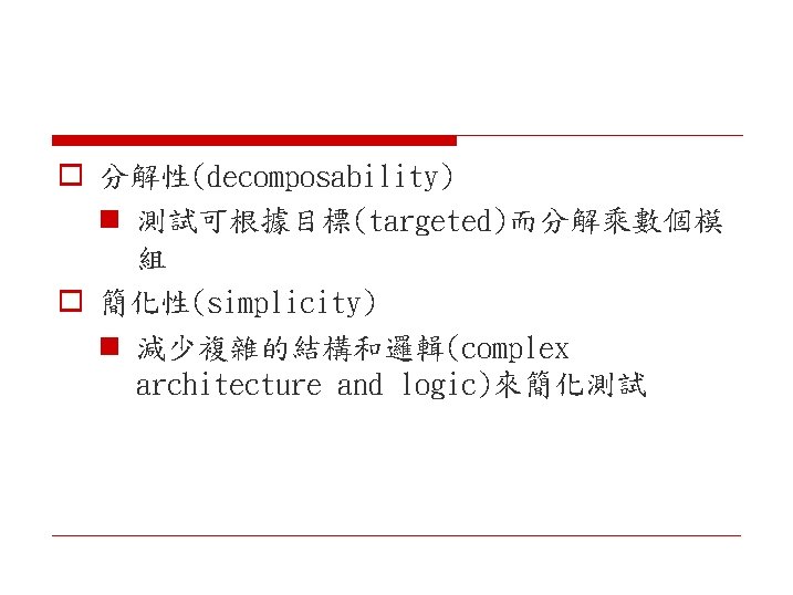 o 分解性(decomposability) n 測試可根據目標(targeted)而分解乘數個模 組 o 簡化性(simplicity) n 減少複雜的結構和邏輯(complex architecture and logic)來簡化測試 