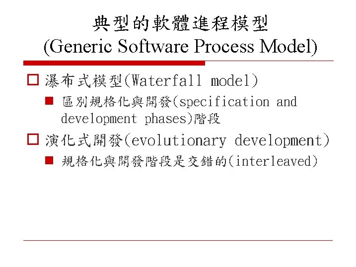 典型的軟體進程模型 (Generic Software Process Model) o 瀑布式模型(Waterfall model) n 區別規格化與開發(specification and development phases)階段 o