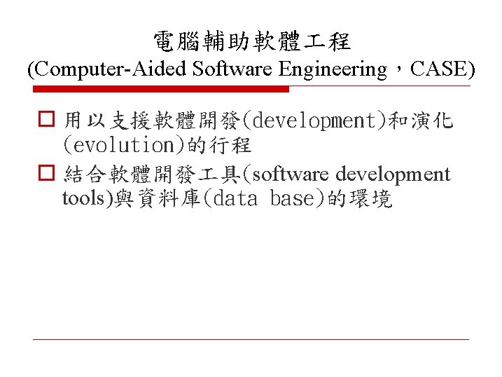 電腦輔助軟體 程 (Computer-Aided Software Engineering，CASE) o 用以支援軟體開發(development)和演化 (evolution)的行程 o 結合軟體開發 具(software development tools)與資料庫(data base)的環境