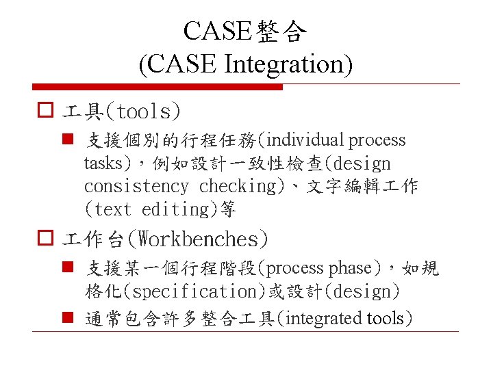 CASE整合 (CASE Integration) o 具(tools) n 支援個別的行程任務(individual process tasks)，例如設計一致性檢查(design consistency checking)、文字編輯 作 (text editing)等