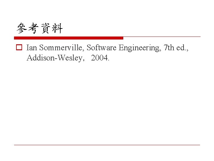 參考資料 o Ian Sommerville, Software Engineering, 7 th ed. , Addison-Wesley，2004. 