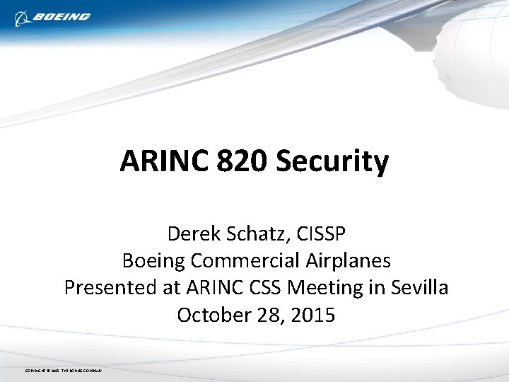 ARINC 820 Security Derek Schatz, CISSP Boeing Commercial Airplanes Presented at ARINC CSS Meeting
