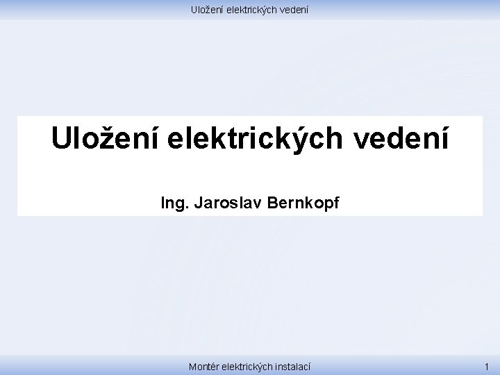 Uložení elektrických vedení Ing. Jaroslav Bernkopf Montér elektrických instalací 1 