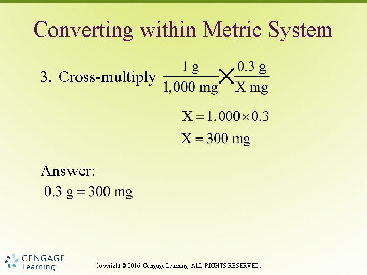 Converting within Metric System 3. Cross-multiply Answer: Copyright © 2016 Cengage Learning. ALL RIGHTS