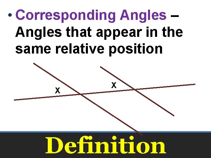  • Corresponding Angles – Angles that appear in the same relative position X