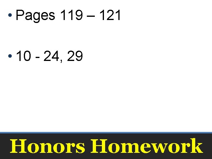  • Pages 119 – 121 • 10 - 24, 29 Honors Homework 