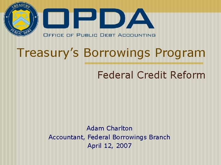 Treasury’s Borrowings Program Federal Credit Reform Adam Charlton Accountant, Federal Borrowings Branch April 12,