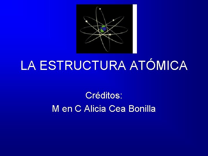 LA ESTRUCTURA ATÓMICA Créditos: M en C Alicia Cea Bonilla 