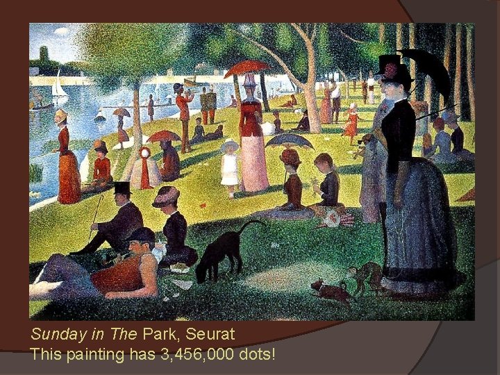 Sunday in The Park, Seurat This painting has 3, 456, 000 dots! 
