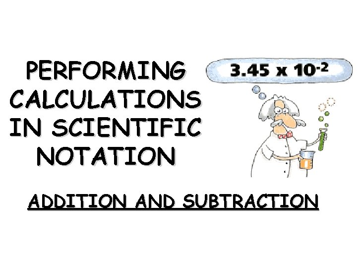 PERFORMING CALCULATIONS IN SCIENTIFIC NOTATION ADDITION AND SUBTRACTION 