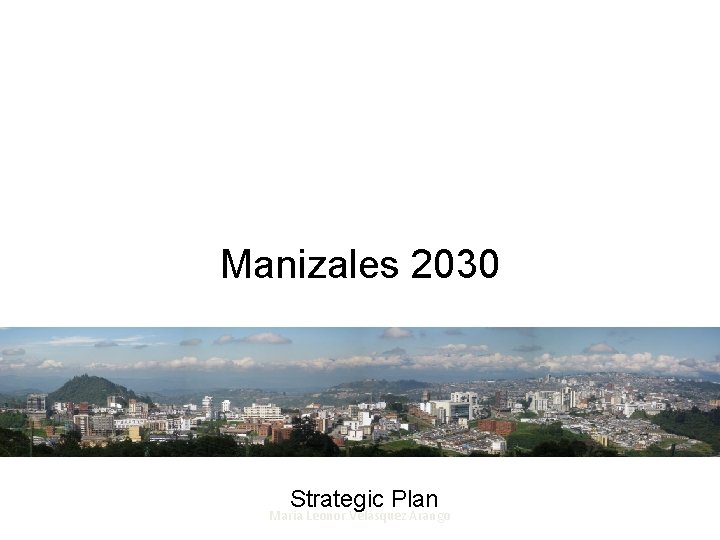 Manizales 2030 Manizales, Noviembre de 2010 Strategic Plan Maria Leonor Velásquez Arango 