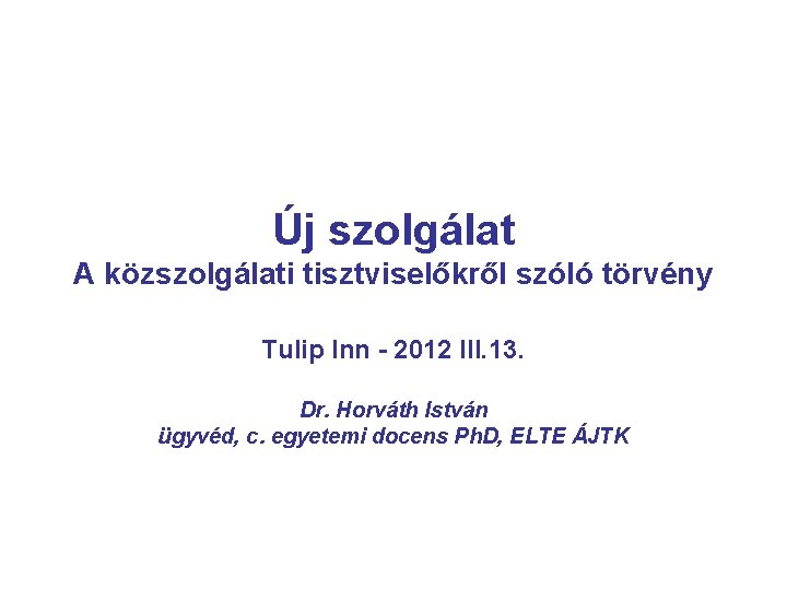 Új szolgálat A közszolgálati tisztviselőkről szóló törvény Tulip Inn - 2012 III. 13. Dr.