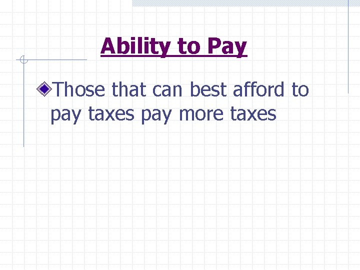 Ability to Pay Those that can best afford to pay taxes pay more taxes