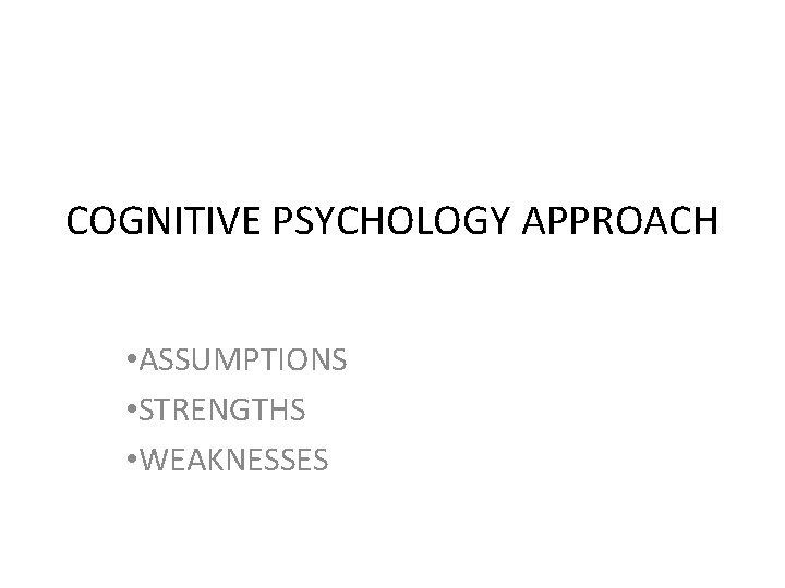 COGNITIVE PSYCHOLOGY APPROACH • ASSUMPTIONS • STRENGTHS • WEAKNESSES 