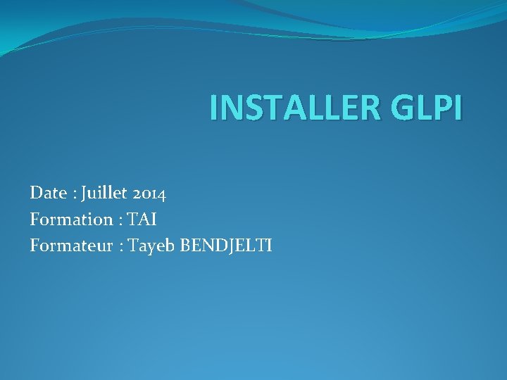 INSTALLER GLPI Date : Juillet 2014 Formation : TAI Formateur : Tayeb BENDJELTI 