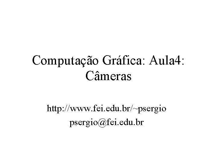 Computação Gráfica: Aula 4: Câmeras http: //www. fei. edu. br/~psergio@fei. edu. br 