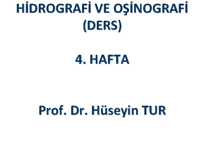HİDROGRAFİ VE OŞİNOGRAFİ (DERS) 4. HAFTA Prof. Dr. Hüseyin TUR 