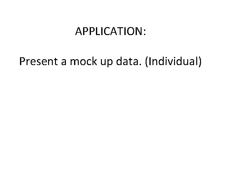 APPLICATION: Present a mock up data. (Individual) 