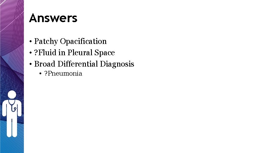 Answers • Patchy Opacification • ? Fluid in Pleural Space • Broad Differential Diagnosis Answers • Patchy Opacification • ? Fluid in Pleural Space • Broad Differential Diagnosis
