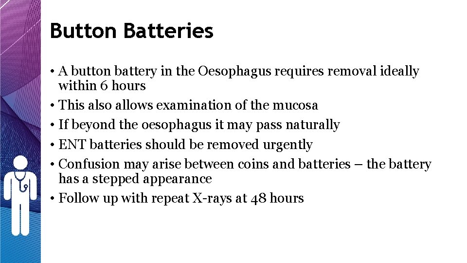 Button Batteries • A button battery in the Oesophagus requires removal ideally within 6 Button Batteries • A button battery in the Oesophagus requires removal ideally within 6